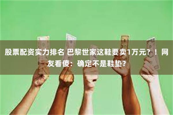 股票配资实力排名 巴黎世家这鞋要卖1万元？！网友看傻：确定不是鞋垫？