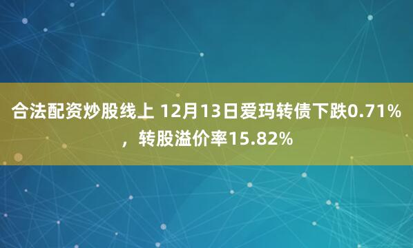 合法配资炒股线上 12月13日爱玛转债下跌0.71%，转股溢价率15.82%