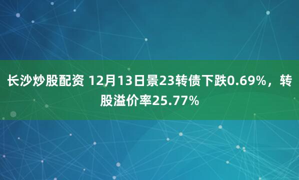 长沙炒股配资 12月13日景23转债下跌0.69%，转股溢价率25.77%