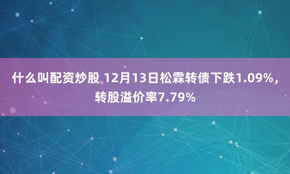 什么叫配资炒股 12月13日松霖转债下跌1.09%，转股溢价率7.79%