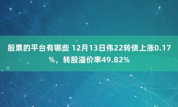 股票的平台有哪些 12月13日伟22转债上涨0.17%，转股溢价率49.82%