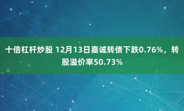 十倍杠杆炒股 12月13日嘉诚转债下跌0.76%，转股溢价率50.73%