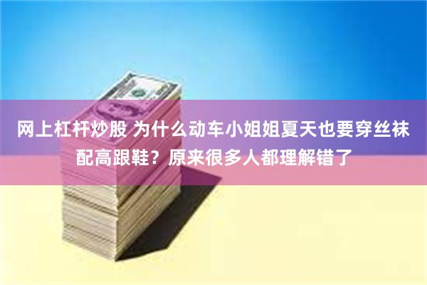 网上杠杆炒股 为什么动车小姐姐夏天也要穿丝袜配高跟鞋？原来很多人都理解错了