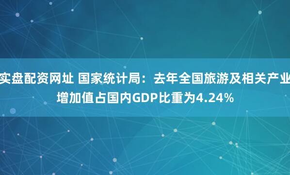 实盘配资网址 国家统计局：去年全国旅游及相关产业增加值占国内GDP比重为4.24%