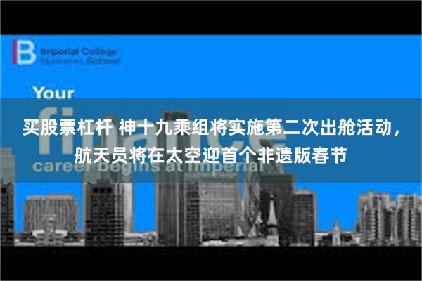 买股票杠杆 神十九乘组将实施第二次出舱活动，航天员将在太空迎首个非遗版春节