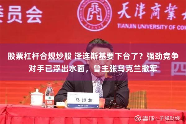 股票杠杆合规炒股 泽连斯基要下台了？强劲竞争对手已浮出水面，曾主张乌克兰撤军