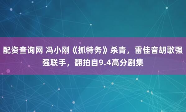 配资查询网 冯小刚《抓特务》杀青，雷佳音胡歌强强联手，翻拍自9.4高分剧集