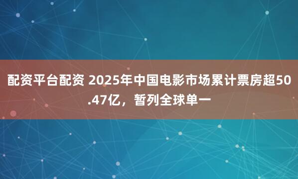 配资平台配资 2025年中国电影市场累计票房超50.47亿，暂列全球单一