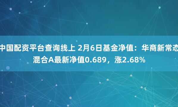 中国配资平台查询线上 2月6日基金净值：华商新常态混合A最新净值0.689，涨2.68%