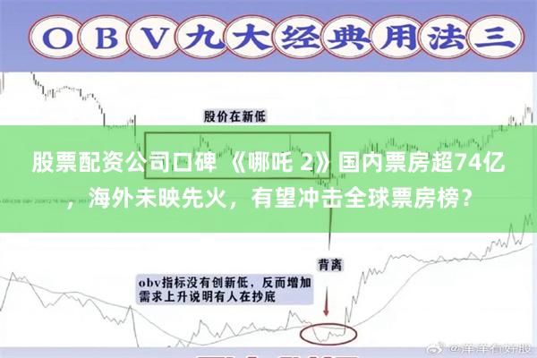 股票配资公司口碑 《哪吒 2》国内票房超74亿，海外未映先火，有望冲击全球票房榜？