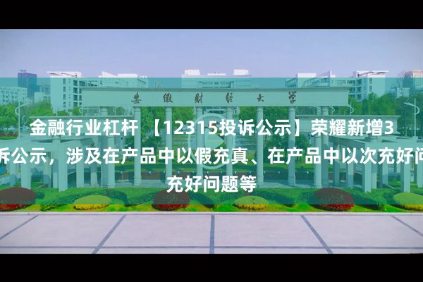 金融行业杠杆 【12315投诉公示】荣耀新增3件投诉公示，涉及在产品中以假充真、在产品中以次充好问题等