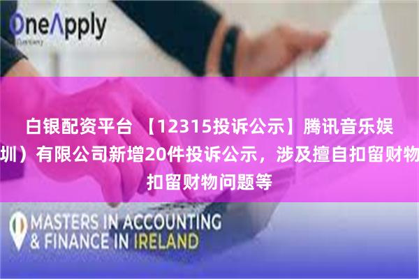 白银配资平台 【12315投诉公示】腾讯音乐娱乐（深圳）有限公司新增20件投诉公示，涉及擅自扣留财物问题等