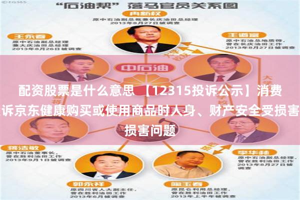 配资股票是什么意思 【12315投诉公示】消费者投诉京东健康购买或使用商品时人身、财产安全受损害问题