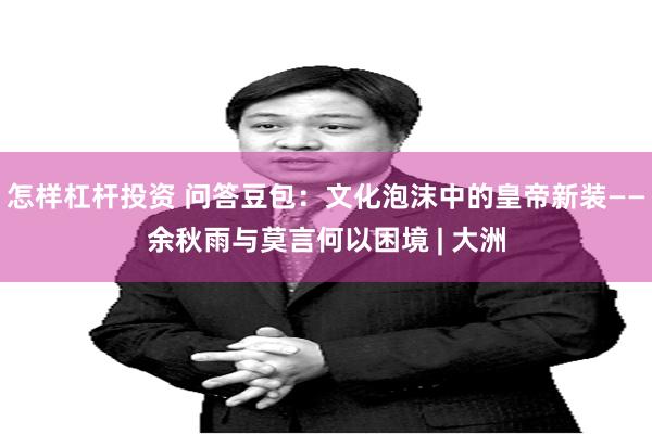 怎样杠杆投资 问答豆包：文化泡沫中的皇帝新装——余秋雨与莫言何以困境 | 大洲