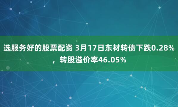 选服务好的股票配资 3月17日东材转债下跌0.28%，转股溢价率46.05%